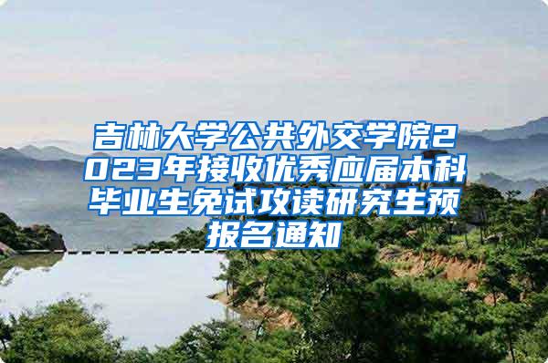 吉林大学公共外交学院2023年接收优秀应届本科毕业生免试攻读研究生预报名通知