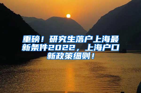 重磅！研究生落户上海最新条件2022，上海户口新政策细则！