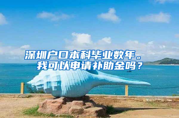 深圳户口本科毕业数年。 我可以申请补助金吗？