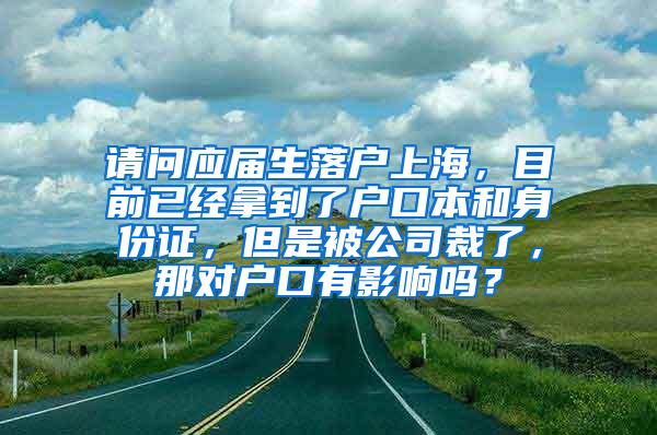 请问应届生落户上海，目前已经拿到了户口本和身份证，但是被公司裁了，那对户口有影响吗？