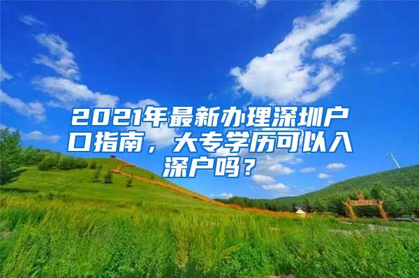 2021年最新办理深圳户口指南，大专学历可以入深户吗？