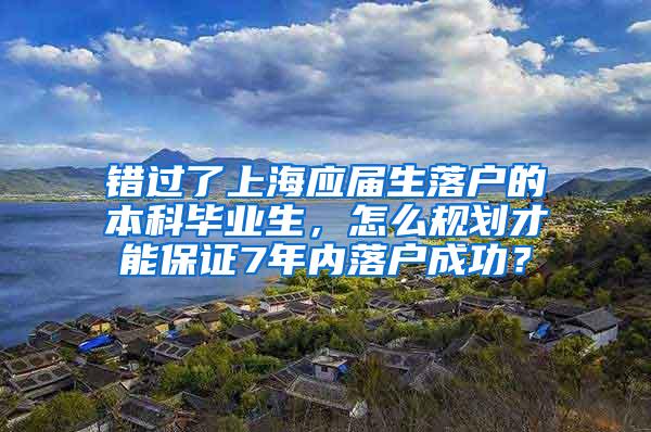 错过了上海应届生落户的本科毕业生，怎么规划才能保证7年内落户成功？