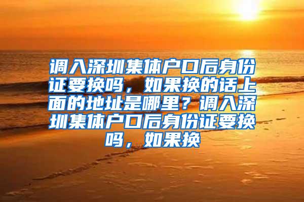 调入深圳集体户口后身份证要换吗，如果换的话上面的地址是哪里？调入深圳集体户口后身份证要换吗，如果换