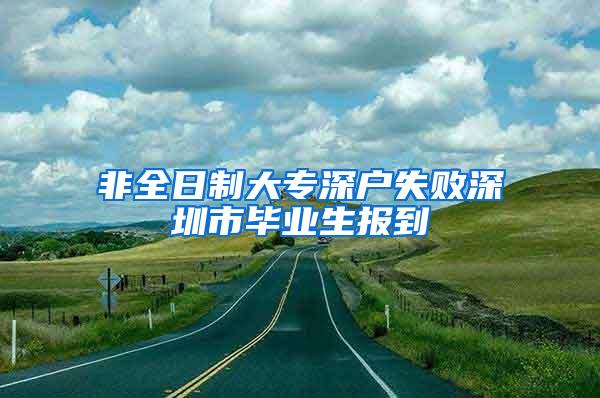 非全日制大专深户失败深圳市毕业生报到