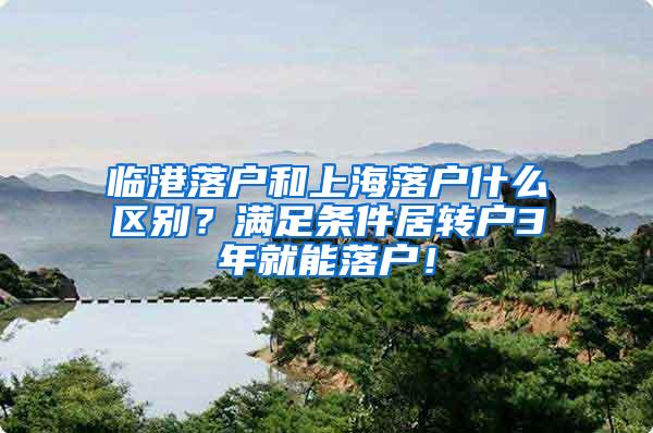 临港落户和上海落户什么区别？满足条件居转户3年就能落户！