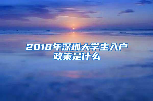 2018年深圳大学生入户政策是什么