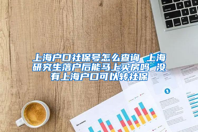 上海户口社保号怎么查询 上海研究生落户后能马上买房吗 没有上海户口可以转社保