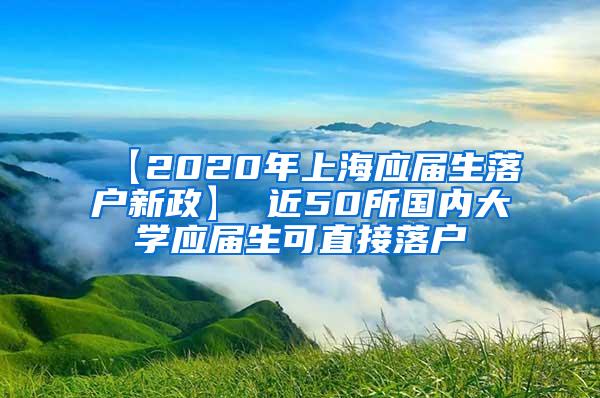 【2020年上海应届生落户新政】 近50所国内大学应届生可直接落户