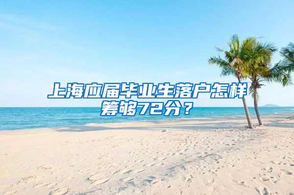 上海应届毕业生落户怎样筹够72分？