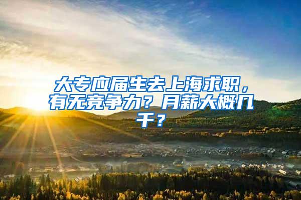 大专应届生去上海求职，有无竞争力？月薪大概几千？