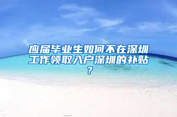 应届毕业生如何不在深圳工作领取入户深圳的补贴？