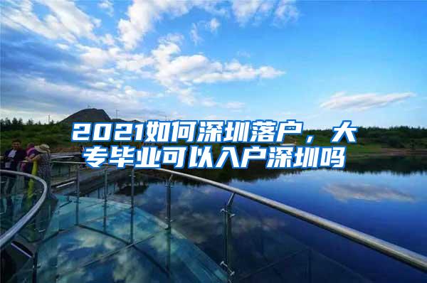 2021如何深圳落户，大专毕业可以入户深圳吗