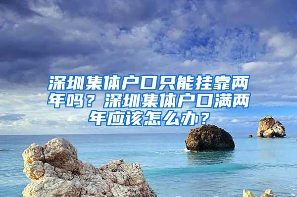 深圳集体户口只能挂靠两年吗？深圳集体户口满两年应该怎么办？