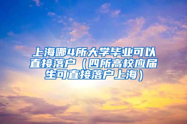 上海哪4所大学毕业可以直接落户（四所高校应届生可直接落户上海）