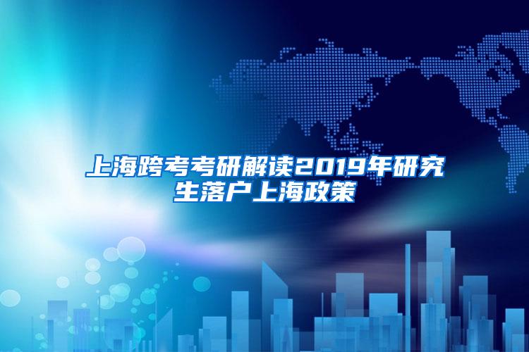 上海跨考考研解读2019年研究生落户上海政策