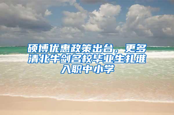 硕博优惠政策出台，更多清北牛剑名校毕业生扎堆入职中小学