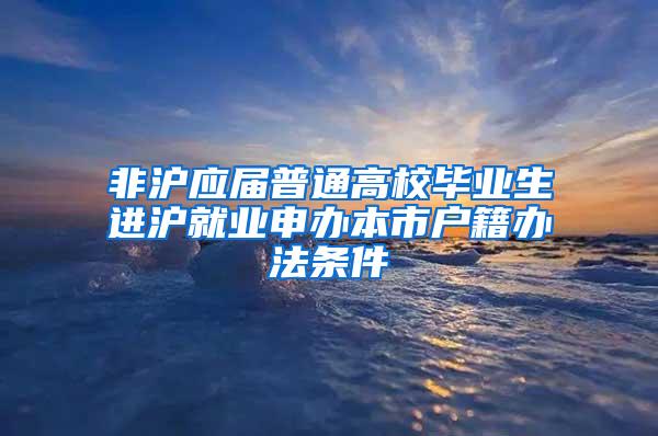 非沪应届普通高校毕业生进沪就业申办本市户籍办法条件