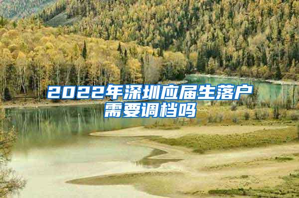 2022年深圳应届生落户需要调档吗