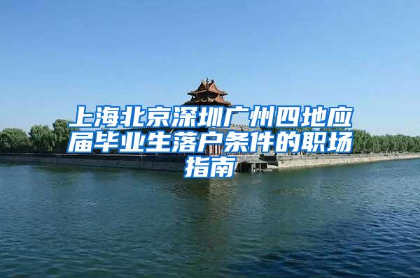 上海北京深圳广州四地应届毕业生落户条件的职场指南