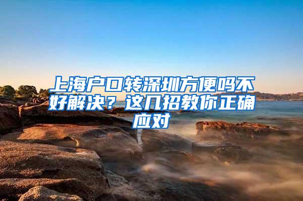 上海户口转深圳方便吗不好解决？这几招教你正确应对