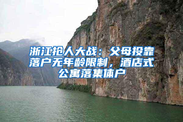 浙江抢人大战：父母投靠落户无年龄限制，酒店式公寓落集体户