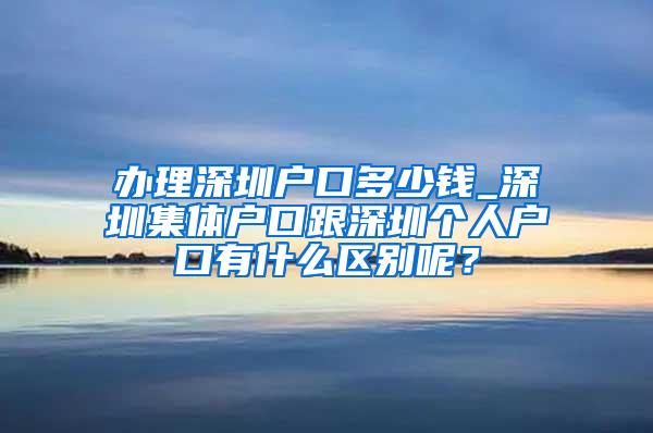 办理深圳户口多少钱_深圳集体户口跟深圳个人户口有什么区别呢？