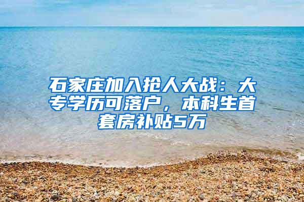 石家庄加入抢人大战：大专学历可落户，本科生首套房补贴5万