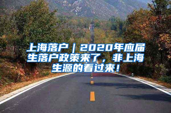 上海落户｜2020年应届生落户政策来了，非上海生源的看过来！