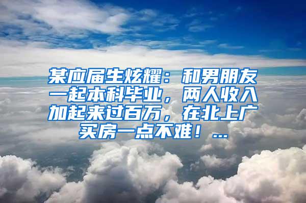 某应届生炫耀：和男朋友一起本科毕业，两人收入加起来过百万，在北上广买房一点不难！...