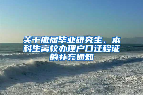 关于应届毕业研究生、本科生离校办理户口迁移证的补充通知