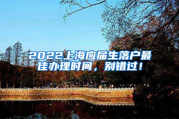 2022上海应届生落户最佳办理时间，别错过！