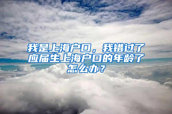 我是上海户口，我错过了应届生上海户口的年龄了怎么办？