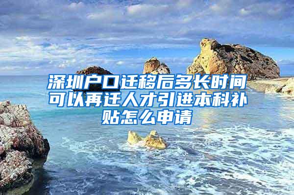 深圳户口迁移后多长时间可以再迁人才引进本科补贴怎么申请