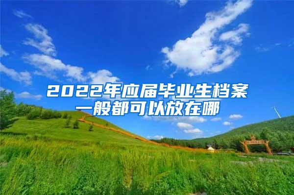 2022年应届毕业生档案一般都可以放在哪