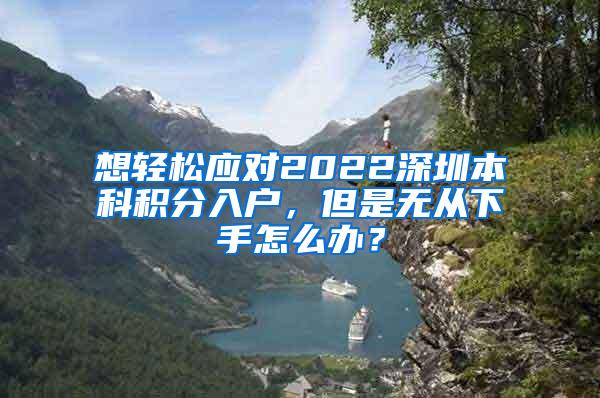 想轻松应对2022深圳本科积分入户，但是无从下手怎么办？