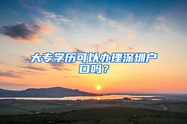 大专学历可以办理深圳户口吗？