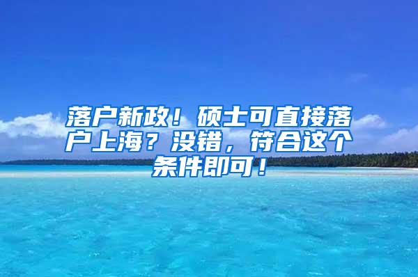 落户新政！硕士可直接落户上海？没错，符合这个条件即可！