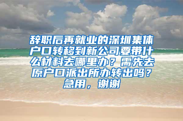 辞职后再就业的深圳集体户口转移到新公司要带什么材料去哪里办？需先去原户口派出所办转出吗？急用，谢谢