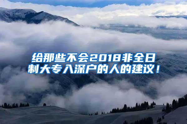 给那些不会2018非全日制大专入深户的人的建议！