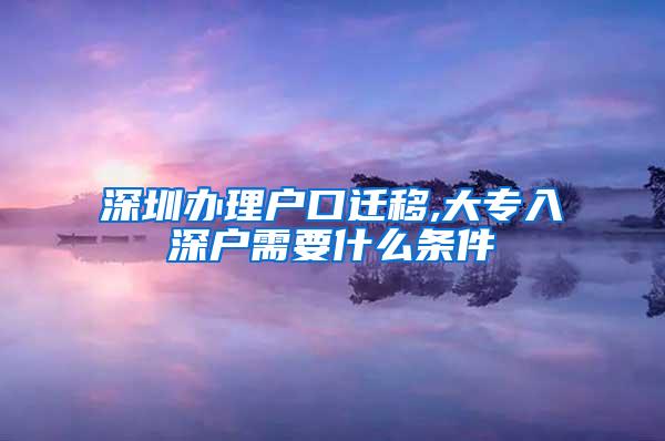 深圳办理户口迁移,大专入深户需要什么条件