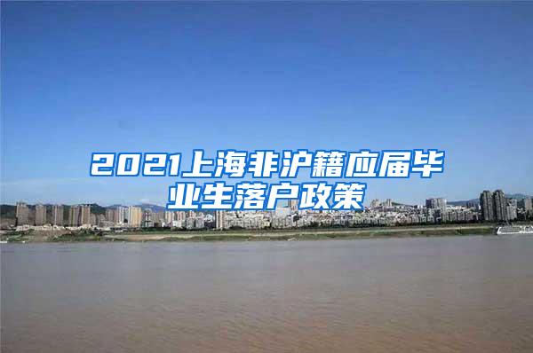 2021上海非沪籍应届毕业生落户政策