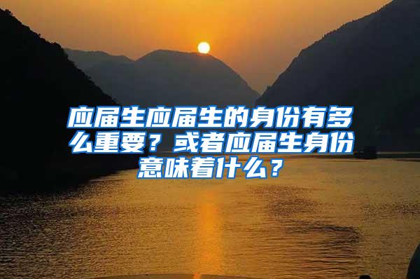 应届生应届生的身份有多么重要？或者应届生身份意味着什么？