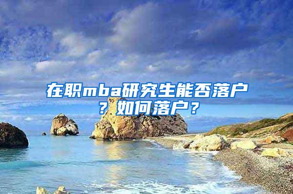 在职mba研究生能否落户？如何落户？