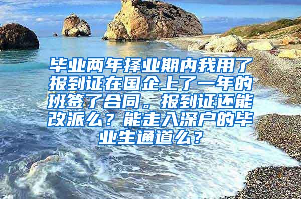 毕业两年择业期内我用了报到证在国企上了一年的班签了合同。报到证还能改派么？能走入深户的毕业生通道么？