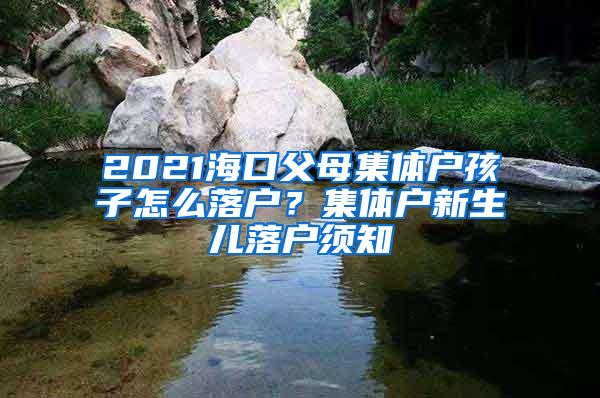 2021海口父母集体户孩子怎么落户？集体户新生儿落户须知