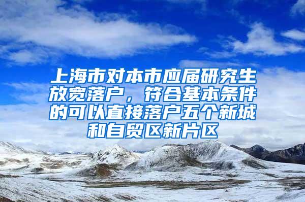 上海市对本市应届研究生放宽落户，符合基本条件的可以直接落户五个新城和自贸区新片区