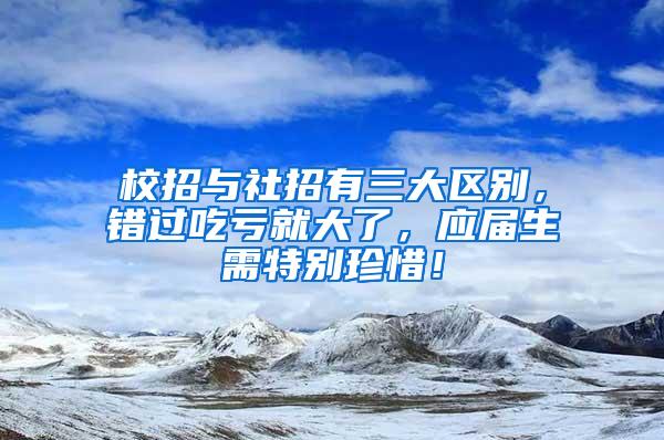 校招与社招有三大区别，错过吃亏就大了，应届生需特别珍惜！