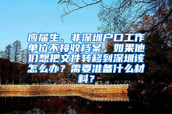 应届生、非深圳户口工作单位不接收档案。如果他们想把文件转移到深圳该怎么办？需要准备什么材料？