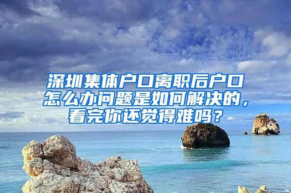 深圳集体户口离职后户口怎么办问题是如何解决的，看完你还觉得难吗？