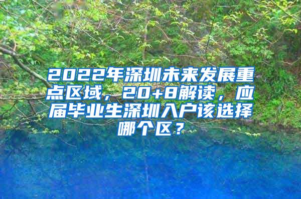 2022年深圳未来发展重点区域，20+8解读，应届毕业生深圳入户该选择哪个区？